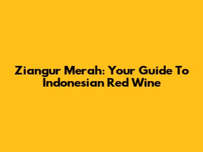 Ziangur Merah: Your Guide To Indonesian Red Wine