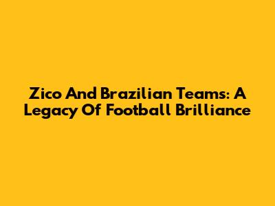 Zico And Brazilian Teams: A Legacy Of Football Brilliance