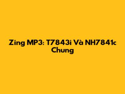 Zing MP3: T7843i Và NH7841c Chung