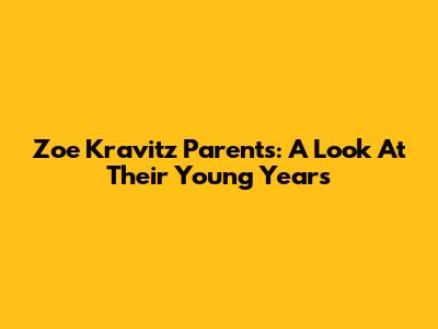 Zoe Kravitz Parents: A Look At Their Young Years