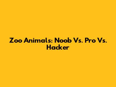 Zoo Animals: Noob Vs. Pro Vs. Hacker