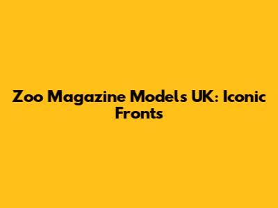 Zoo Magazine Models UK: Iconic Fronts