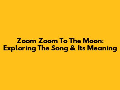 Zoom Zoom To The Moon: Exploring The Song & Its Meaning
