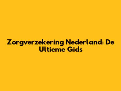Zorgverzekering Nederland: De Ultieme Gids