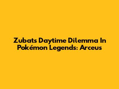 Zubat's Daytime Dilemma In Pokémon Legends: Arceus