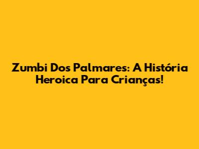 Zumbi Dos Palmares: A História Heroica Para Crianças!