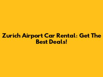 Zurich Airport Car Rental: Get The Best Deals!