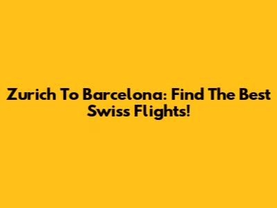 Zurich To Barcelona: Find The Best Swiss Flights!